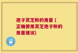 孢子灵芝粉的用量 (正确使用灵芝孢子粉的用量建议)