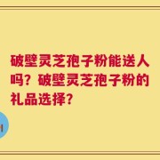 破壁灵芝孢子粉能送人吗？破壁灵芝孢子粉的礼品选择？