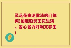 灵芝花生汤做法窍门视频(拍屁股灵芝花生汤，省心省力好喝又养生)