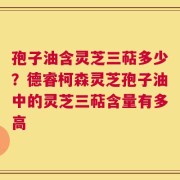 孢子油含灵芝三萜多少？德睿柯森灵芝孢子油中的灵芝三萜含量有多高
