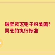 破壁灵芝狍子粉美国？灵芝的执行标准
