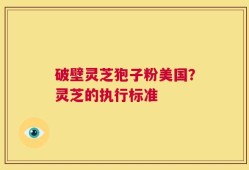 破壁灵芝狍子粉美国？灵芝的执行标准