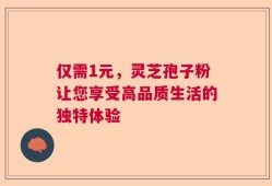 仅需1元，灵芝孢子粉让您享受高品质生活的独特体验