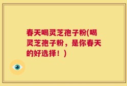 春天喝灵芝孢子粉(喝灵芝孢子粉，是你春天的好选择！)