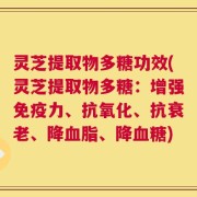 灵芝提取物多糖功效(灵芝提取物多糖：增强免疫力、抗氧化、抗衰老、降血脂、降血糖)
