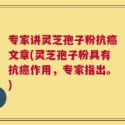 专家讲灵芝孢子粉抗癌文章(灵芝孢子粉具有抗癌作用，专家指出。)