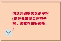 信芝元破壁灵芝孢子粉(信芝元破壁灵芝孢子粉，强效养生好选择！)
