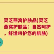 灵芝燕窝护肤品(灵芝燕窝护肤品：自然呵护，舒适呵护您的肌肤)