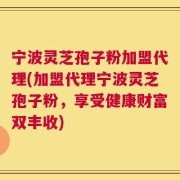 宁波灵芝孢子粉加盟代理(加盟代理宁波灵芝孢子粉，享受健康财富双丰收)