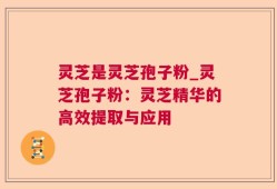 灵芝是灵芝孢子粉_灵芝孢子粉：灵芝精华的高效提取与应用