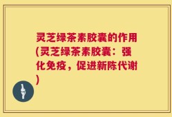 灵芝绿茶素胶囊的作用(灵芝绿茶素胶囊：强化免疫，促进新陈代谢)