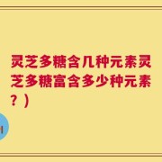灵芝多糖含几种元素灵芝多糖富含多少种元素？)