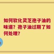 如何软化灵芝孢子油的味道？孢子油过期了如何处理？