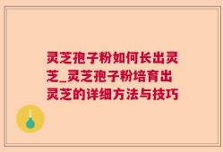 灵芝孢子粉如何长出灵芝_灵芝孢子粉培育出灵芝的详细方法与技巧