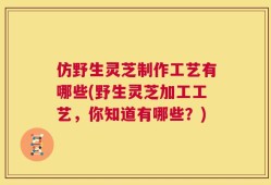仿野生灵芝制作工艺有哪些(野生灵芝加工工艺，你知道有哪些？)