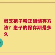 灵芝孢子粉正确储存方法？孢子的保存期是多久