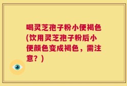 喝灵芝孢子粉小便褐色(饮用灵芝孢子粉后小便颜色变成褐色，需注意？)