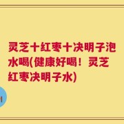 灵芝十红枣十决明子泡水喝(健康好喝！灵芝红枣决明子水)