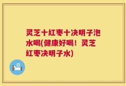 灵芝十红枣十决明子泡水喝(健康好喝！灵芝红枣决明子水)