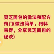 灵芝面包的做法和配方窍门(做法简单，材料易得，分享灵芝面包的秘诀)