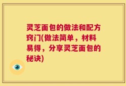 灵芝面包的做法和配方窍门(做法简单，材料易得，分享灵芝面包的秘诀)
