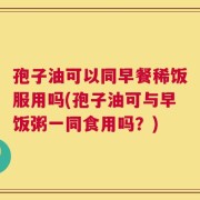 孢子油可以同早餐稀饭服用吗(孢子油可与早饭粥一同食用吗？)