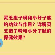 灵芝孢子粉和小分子肽的功效与作用？详解灵芝孢子粉和小分子肽的保健效果？