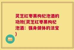 灵芝红枣黑枸杞泡酒的功效(灵芝红枣黑枸杞泡酒：强身健体的法宝)