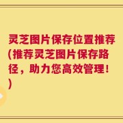 灵芝图片保存位置推荐(推荐灵芝图片保存路径，助力您高效管理！)