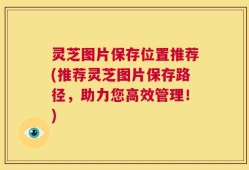 灵芝图片保存位置推荐(推荐灵芝图片保存路径，助力您高效管理！)