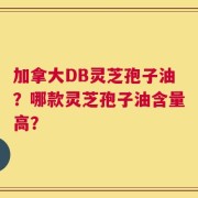 加拿大DB灵芝孢子油？哪款灵芝孢子油含量高？