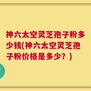 神六太空灵芝孢子粉多少钱(神六太空灵芝孢子粉价格是多少？)