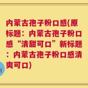 内蒙古孢子粉口感(原标题：内蒙古孢子粉口感“清甜可口”新标题：内蒙古孢子粉口感清爽可口)