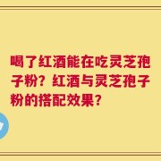 喝了红酒能在吃灵芝孢子粉？红酒与灵芝孢子粉的搭配效果？
