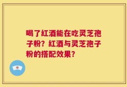 喝了红酒能在吃灵芝孢子粉？红酒与灵芝孢子粉的搭配效果？