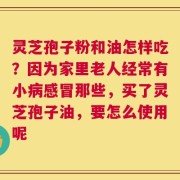 灵芝孢子粉和油怎样吃？因为家里老人经常有小病感冒那些，买了灵芝孢子油，要怎么使用呢