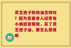 灵芝孢子粉和油怎样吃？因为家里老人经常有小病感冒那些，买了灵芝孢子油，要怎么使用呢