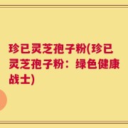 珍已灵芝孢子粉(珍已灵芝孢子粉：绿色健康战士)