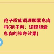 孢子粉能调理胆囊息肉吗(孢子粉：调理胆囊息肉的神奇效果)