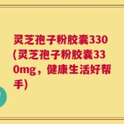灵芝孢子粉胶囊330(灵芝孢子粉胶囊330mg，健康生活好帮手)
