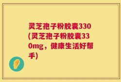 灵芝孢子粉胶囊330(灵芝孢子粉胶囊330mg，健康生活好帮手)