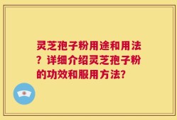 灵芝孢子粉用途和用法？详细介绍灵芝孢子粉的功效和服用方法？