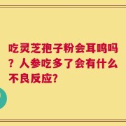 吃灵芝孢子粉会耳鸣吗？人参吃多了会有什么不良反应？