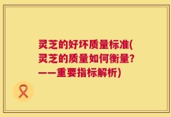 灵芝的好坏质量标准(灵芝的质量如何衡量？——重要指标解析)