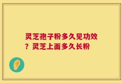 灵芝孢子粉多久见功效？灵芝上面多久长粉