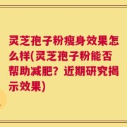 灵芝孢子粉瘦身效果怎么样(灵芝孢子粉能否帮助减肥？近期研究揭示效果)