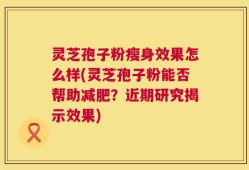 灵芝孢子粉瘦身效果怎么样(灵芝孢子粉能否帮助减肥？近期研究揭示效果)