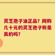 灵芝孢子油正品？网购几十元的灵芝孢子粉是真的吗？