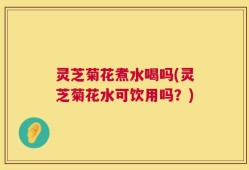 灵芝菊花煮水喝吗(灵芝菊花水可饮用吗？)