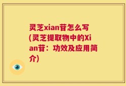 灵芝xian苷怎么写(灵芝提取物中的Xian苷：功效及应用简介)